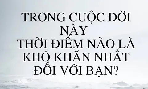 Thời điểm nào là khó khăn nhất với bạn?