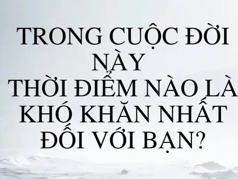 Thời điểm nào là khó khăn nhất với bạn?
