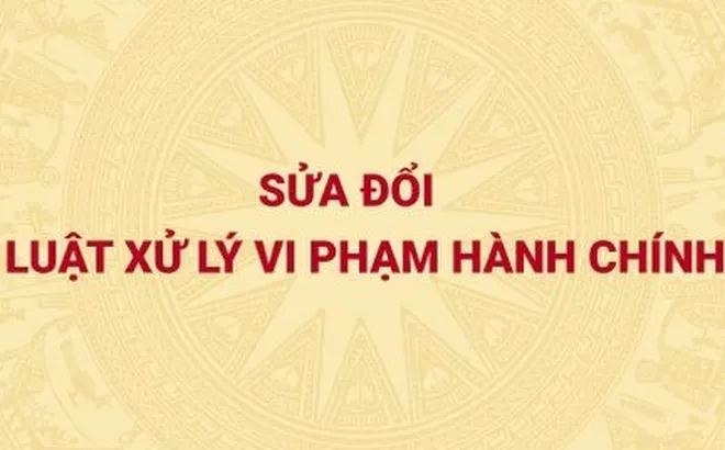 Sửa đổi Luật Xử lý vi phạm hành chính nhằm góp phần nâng cao hơn nữa hiệu quả thi hành quyết định xử phạt hành chính
